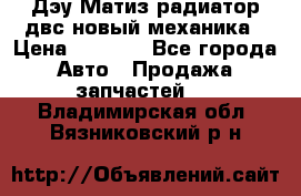 Дэу Матиз радиатор двс новый механика › Цена ­ 2 100 - Все города Авто » Продажа запчастей   . Владимирская обл.,Вязниковский р-н